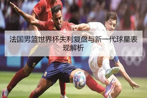 法国男篮世界杯失利复盘与新一代球星表现解析（s16jingcai）